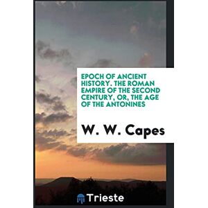 Capes, W. W. - Epoch of Ancient History. The Roman Empire of the Second Century, or, the Age of the Antonines