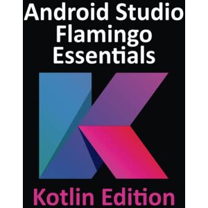 Neil Smyth - Android Studio Flamingo Essentials - Kotlin Edition: Developing Android Apps Using Android Studio 2022.2.1 and Kotlin