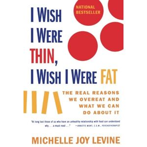 Levine, Michelle Joy - I WISH I WERE THIN, I WISH I WERE FAT: THE REAL REASONS WE OVEREAT AND WHAT WE CAN DO ABOUT IT