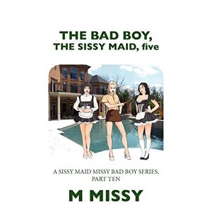 M Missy - The Bad Boy, The Sissy Maid, Five: A Sissy Maid Missy Bad Boy Series, Part Ten
