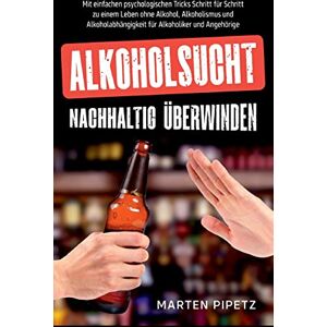 Marten Pipetz - Alkoholsucht nachhaltig überwinden: Mit einfachen psychologischen Tricks Schritt für Schritt zu einem Leben ohne Alkohol, Alkoholismus und Alkoholabhängigkeit für Alkoholiker und Angehörige