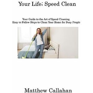 Matthew Callahan - Your Life; Speed Clean: Your Guide to the Art of Speed Cleaning, Easy to Follow Steps to Clean Your Home for Busy People