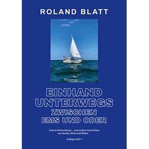Roland Blatt - Einhand unterwegs zwischen Ems und Oder: Unterm Rentnerkreuz ... und andere Geschichten von Booten, Wind und Wellen