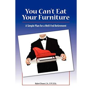 Chown, B.Sc Robert - You Can't Eat Your Furniture: A Simple Plan for a Well-Fed Retirement