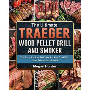 Megan Hunter - The Ultimate Traeger Wood Pellet Grill And Smoker: The Tasty Recipes To Enjoy Smoked Food With Your Friends And Family