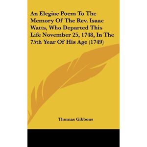 Thomas Gibbons - An Elegiac Poem To The Memory Of The Rev. Isaac Watts, Who Departed This Life November 25, 1748, In The 75th Year Of His Age (1749)