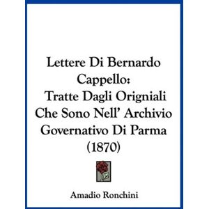 Amadio Ronchini - Lettere Di Bernardo Cappello: Tratte Dagli Origniali Che Sono Nell' Archivio Governativo Di Parma (1870)