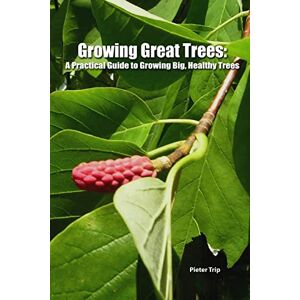 Pieter Trip - Growing Great Trees: A Practical Guide to Growing Big, Healthy Trees