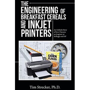 Strecker, Ph.D., Tim - The Engineering of Breakfast Cereals and Inkjet Printers: An Unlikely Story of how I became an Engineer at Kellogg?s and HP