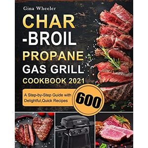 Gina Wheeler - Char-Broil Propane Gas Grill Cookbook 2021: A Step-by-Step Guide with 600 Delightful,Quick Recipes