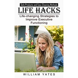 William Yates - Life Hacks: Safe Products and Easy Cleaning Methods (Life-changing Strategies to Improve Executive Functioning)