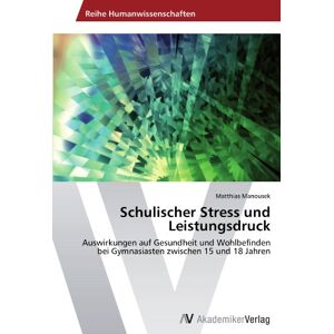 Matthias Manousek - Schulischer Stress und Leistungsdruck: Auswirkungen auf Gesundheit und Wohlbefinden bei Gymnasiasten zwischen 15 und 18 Jahren