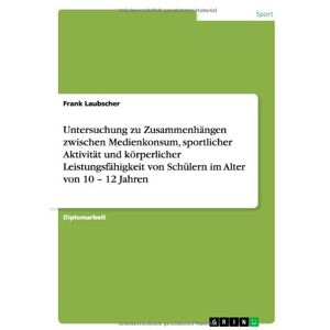 Frank Laubscher - Untersuchung zu Zusammenhängen zwischen Medienkonsum, sportlicher Aktivität und körperlicher Leistungsfähigkeit von Schülern im Alter von 10 - 12 Jahren