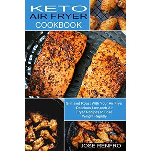 Jose Renfro - Keto Air Fryer Cookbook: Delicious Low-carb Air Fryer Recipes to Lose Weight Rapidly (Grill and Roast With Your Air Frye)