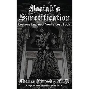 Thomas Murosky - Josiah's Sanctification: Lessons Learned from a Lost Book (Kings of All Creation, Band 1)