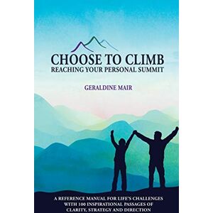 Geraldine Mair - Choose to Climb - Reaching Your Personal Summit: A Reference Manual For Life's Challenges With 100 Inspirational Passages Of Clarity, Strategy And Direction