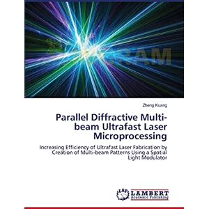 Zheng Kuang - Parallel Diffractive Multi-beam Ultrafast Laser Microprocessing: Increasing Efficiency of Ultrafast Laser Fabrication by Creation of Multi-beam Patterns Using a Spatial Light Modulator