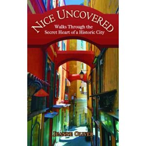 Jeanne Oliver - Nice Uncovered: Walks Through the Secret Heart of a Historic City