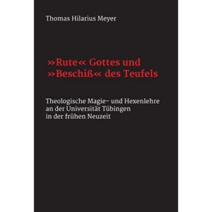 Meyer, Thomas Hilarius - Rute Gottes und Beschiß des Teufels: Theologische Magie- und Hexenlehre an der Universität Tübingen in der frühen Neuzeit