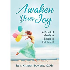 Bowers CCHt, Rev. Kimber - Awaken Your Joy: A Practical Guide To Embrace Fulfillment