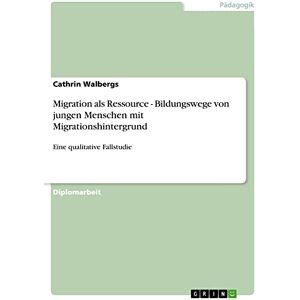 Cathrin Walbergs - Migration als Ressource - Bildungswege von jungen Menschen mit Migrationshintergrund: Eine qualitative Fallstudie