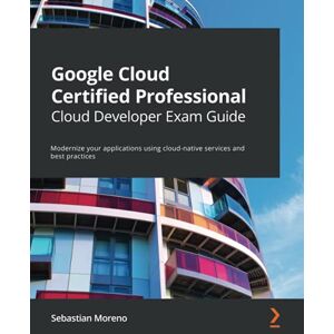 Sebastian Moreno - Google Cloud Certified Professional Cloud Developer Exam Guide: Modernize your applications using cloud-native services and best practices