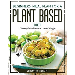 Jeremy B. Tillery - Beginners' Meal Plan for a Plant-Based Diet: Dietary Guidelines for Loss of Weight