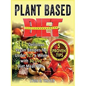 Thayer, Lydia R - PLANT BASED DIET: 111 Delicious Vegan Recipes for Under $25 a Week with 30-Day Diet Meal Plan