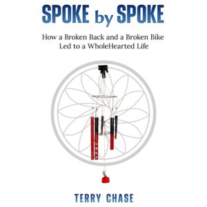 Terry Chase - Spoke by Spoke: How a Broken Back and a Broken Bike Led to a WholeHearted Life: How a Broken Back and a Broken Back Led to a WholeHearted Life