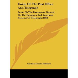 Hubbard, Gardiner Greene - Union Of The Post Office And Telegraph: Letter To The Postmaster General On The European And American Systems Of Telegraph (1868)