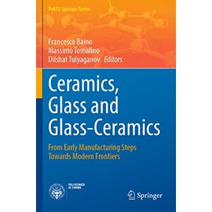 Francesco Baino - Ceramics, Glass and Glass-Ceramics: From Early Manufacturing Steps Towards Modern Frontiers (PoliTO Springer Series)