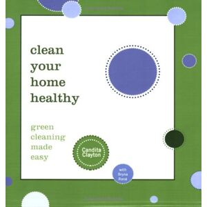 Candita Clayton - Clean Your Home Healthy: Green Cleaning Made Easy