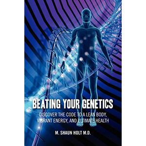 Holt M. D., M. Shaun - Beating Your Genetics: Discover the Code to a Lean Body, Vibrant Energy, and Ultimate Health