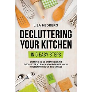 Lisa Hedberg - Decluttering Your Kitchen in 5 Easy Steps: Cutting Edge Strategies to Declutter, Clean and Organize Your Kitchen Without the Stress