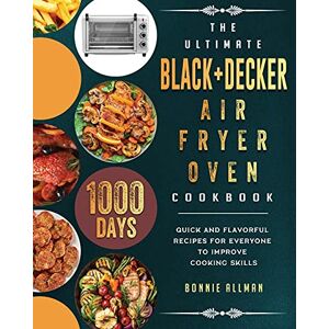 Bonnie Allman - The Ultimate BLACK+DECKER Air Fryer Oven Cookbook: 1000-Day Quick And Flavorful Recipes For Everyone To Improve Cooking Skills