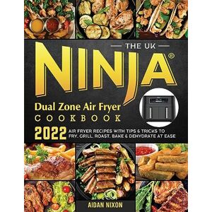 Aidan Nixon - The UK Ninja Dual Zone Air Fryer Cookbook 2022: Air Fryer Recipes with Tips & Tricks to Fry, Grill, Roast, Bake & Dehydrate at Ease