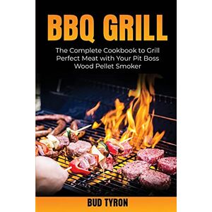 Bud Tyron - Bbq Grill: The Complete Cookbook to Grill Perfect Meat with Your Pit Boss Wood Pellet Smoker