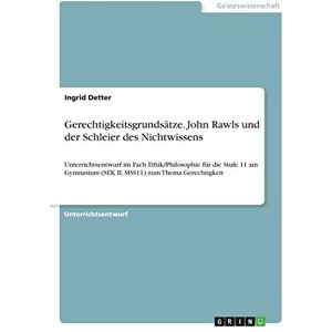 Ingrid Detter - Gerechtigkeitsgrundsätze. John Rawls und der Schleier des Nichtwissens: Unterrichtsentwurf im Fach Ethik/Philosophie für die Stufe 11 am Gymnasium (SEK II, MSS11) zum Thema Gerechtigkeit