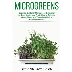 Andrew Paul - Microgreens: Essential Guide for Microgreens Cultivation for Fun, Health, and Profit. How to Cultivate Green Plants and Vegetables High in Nutrients,Gardening