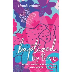 Danét Palmer - Baptized by Love: How I Found Present Joy and Never Let It Go