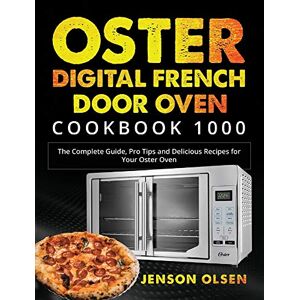 Jenson Olsen - Oster Digital French Door Oven Cookbook 1000: The Complete Guide, Pro Tips and Delicious Recipes for Your Oster Oven