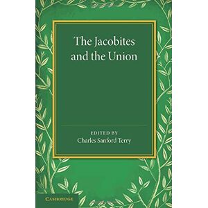 Terry, Charles Sanford - The Jacobites and the Union: Being A Narrative Of The Movements Of 1708, 1715, 1719 By Several Contemporary Hands