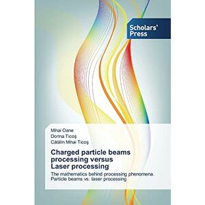 Mihai Oane - Charged particle beams processing versus Laser processing: The mathematics behind processing phenomena. Particle beams vs. laser processing