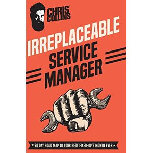 Chris Collins - Irreplaceable Service Manager: 90 Day Road Map to Your Best Fixed-Op's Month Ever