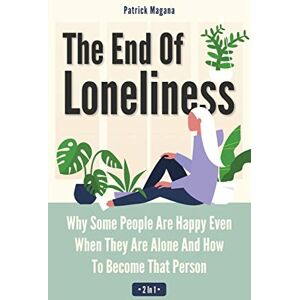 Patrick Magana - The End Of Loneliness 2 In 1: Why Some People Are Happy Even When They Are Alone And How To Become That Person