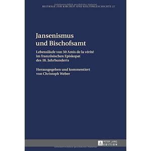 Christoph Weber - Jansenismus und Bischofsamt Jansenismus und Bischofsamt: Lebensläufe von 50 Amis de la vérité im französischen Episkopat des 18. Jahrhunderts. ... (Beiträge zur Kirchen- und Kulturgeschichte)