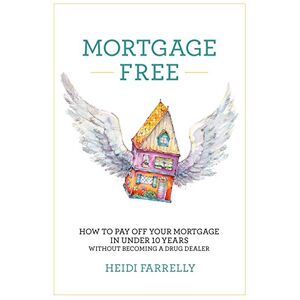 Heidi Farrelly - Mortgage Free: How to Pay Off Your Mortgage in Under 10 Years - Without Becoming a Drug Dealer