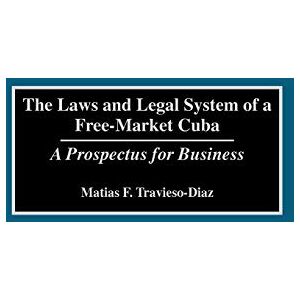 Travieso-Diaz, Matias F. - The Laws and Legal System of a Free-Market Cuba: A Prospectus for Business