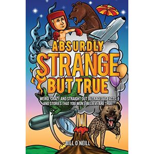 Bill O'Neill - Absurdly Strange But True: Weird, Crazy and Straight Out Outrageous Facts and Stories That You Won't Believe are True!