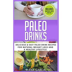 Elena Garcia - Paleo Drinks: Delicious and Easy Paleo Drink Recipes for Natural Weight Loss and A Healthy Lifestyle (Paleo, Clean Eating, Band 5)